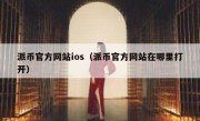派币官方网站ios（派币官方网站在哪里打开）
