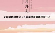 云服务搭建教程（云服务搭建需要注意什么）