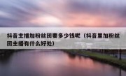 抖音主播加粉丝团要多少钱呢（抖音里加粉丝团主播有什么好处）