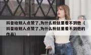 抖音给别人点赞了,为什么粉丝里看不到他（抖音给别人点赞了,为什么粉丝里看不到他的作品）