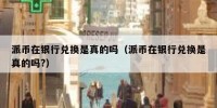 派币在银行兑换是真的吗（派币在银行兑换是真的吗?）