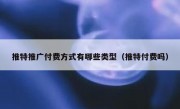 推特推广付费方式有哪些类型（推特付费吗）