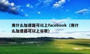 用什么加速器可以上facebook（用什么加速器可以上谷歌）