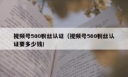 视频号500粉丝认证（视频号500粉丝认证要多少钱）