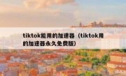 tiktok能用的加速器（tiktok用的加速器永久免费版）
