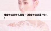 抖音粉丝团什么意思?（抖音粉丝团是什么?）