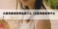云服务器租用网站是什么（云服务器租用平台）