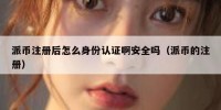 派币注册后怎么身份认证啊安全吗（派币的注册）