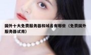 国外十大免费服务器和域名有哪些（免费国外服务器试用）