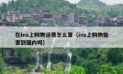 在ins上购物运费怎么算（ins上购物能寄到国内吗）