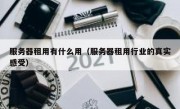 服务器租用有什么用（服务器租用行业的真实感受）