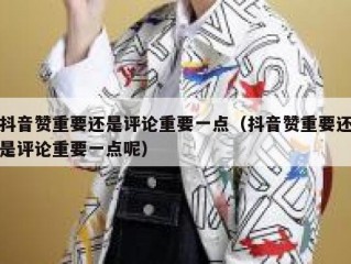 抖音赞重要还是评论重要一点（抖音赞重要还是评论重要一点呢）