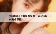 youtube下载官方安卓（youtube 安卓下载）