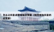 怎么让抖音点赞增加点赞量（如何增加抖音的点赞量）