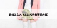 云端怎么关（怎么关闭云端服务器）
