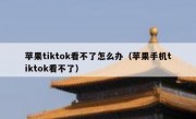 苹果tiktok看不了怎么办（苹果手机tiktok看不了）
