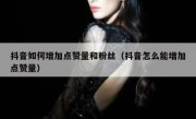 抖音如何增加点赞量和粉丝（抖音怎么能增加点赞量）