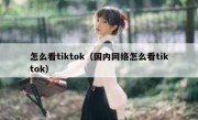 怎么看tiktok（国内网络怎么看tiktok）