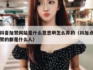 抖音加赞网站是什么意思啊怎么弄的（抖加点赞的都是什么人）