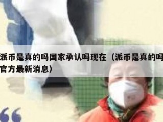 派币是真的吗国家承认吗现在（派币是真的吗官方最新消息）