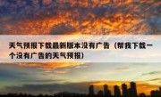 天气预报下载最新版本没有广告（帮我下载一个没有广告的天气预报）