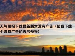 天气预报下载最新版本没有广告（帮我下载一个没有广告的天气预报）
