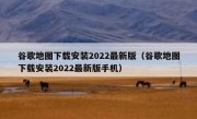 谷歌地图下载安装2022最新版（谷歌地图下载安装2022最新版手机）