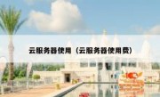 云服务器使用（云服务器使用费）