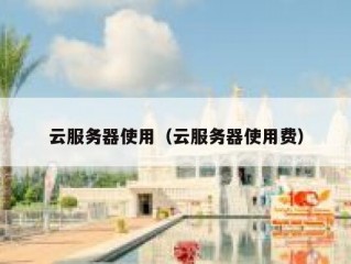 云服务器使用（云服务器使用费）