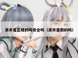派币是正规的吗安全吗（派币是假的吗）