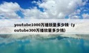 youtube1000万播放量多少钱（youtube300万播放量多少钱）