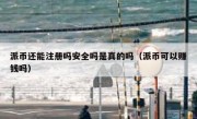 派币还能注册吗安全吗是真的吗（派币可以赚钱吗）
