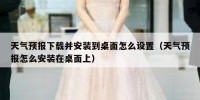 天气预报下载并安装到桌面怎么设置（天气预报怎么安装在桌面上）