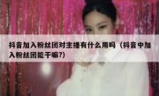 抖音加入粉丝团对主播有什么用吗（抖音中加入粉丝团能干嘛?）