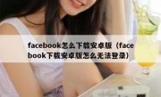 facebook怎么下载安卓版（facebook下载安卓版怎么无法登录）