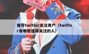 推荐twitter关注用户（twitter有哪些值得关注的人）