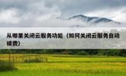 从哪里关闭云服务功能（如何关闭云服务自动续费）