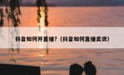 抖音如何开直播?（抖音如何直播卖货）