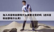 加入抖音粉丝群有什么需要注意的吗（进抖音粉丝群有什么用）