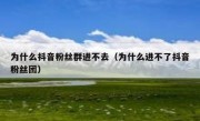 为什么抖音粉丝群进不去（为什么进不了抖音粉丝团）