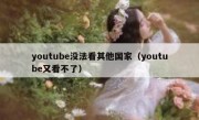 youtube没法看其他国家（youtube又看不了）