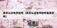 派币认证有风险吗（派币认证有风险吗是真的吗）