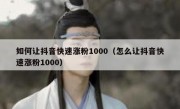 如何让抖音快速涨粉1000（怎么让抖音快速涨粉1000）