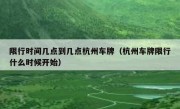 限行时间几点到几点杭州车牌（杭州车牌限行什么时候开始）