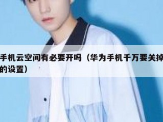手机云空间有必要开吗（华为手机千万要关掉的设置）