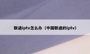 联通iptv怎么办（中国联通的iptv）