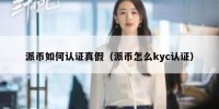派币如何认证真假（派币怎么kyc认证）
