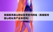 美国服务器ip地址免费查询网站（美国服务器ip地址用户名和密码）