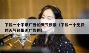 下载一个不带广告的天气预报（下载一个免费的天气预报无广告的）