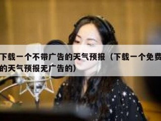 下载一个不带广告的天气预报（下载一个免费的天气预报无广告的）